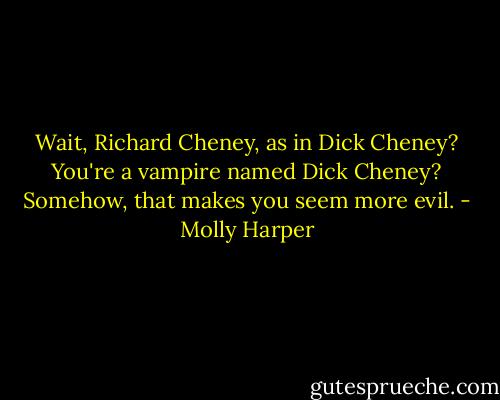Wait, Richard Cheney, as in Dick Cheney? You're a vampire named Dick Cheney? Somehow, that makes you seem more evil. - Molly Harper