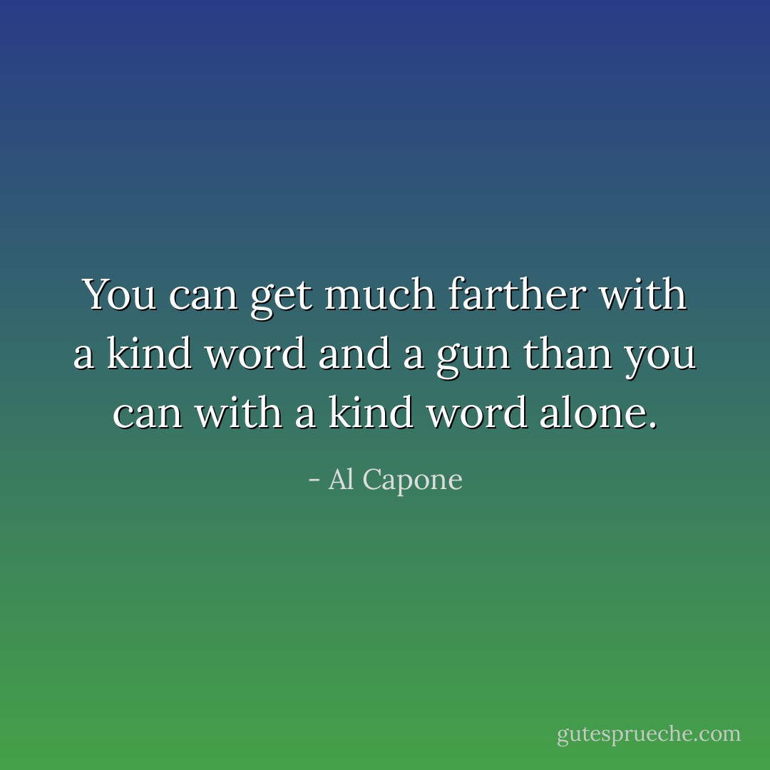 You can get much farther with a kind word and a gun than you can with a kind word alone. - Al Capone