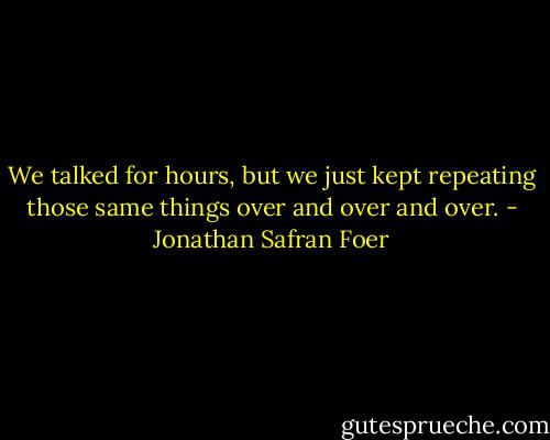 We talked for hours, but we just kept repeating those same things over and over and over. - Jonathan Safran Foer