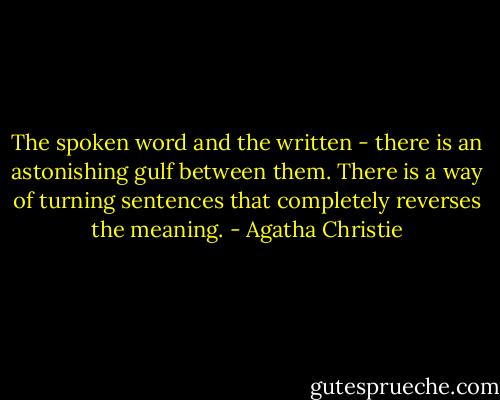 The spoken word and the written - there is an astonishing gulf between them. There is a way of turning sentences that completely reverses the meaning. - Agatha Christie