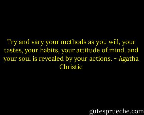Try and vary your methods as you will, your tastes, your habits, your attitude of mind, and your soul is revealed by your actions. - Agatha Christie