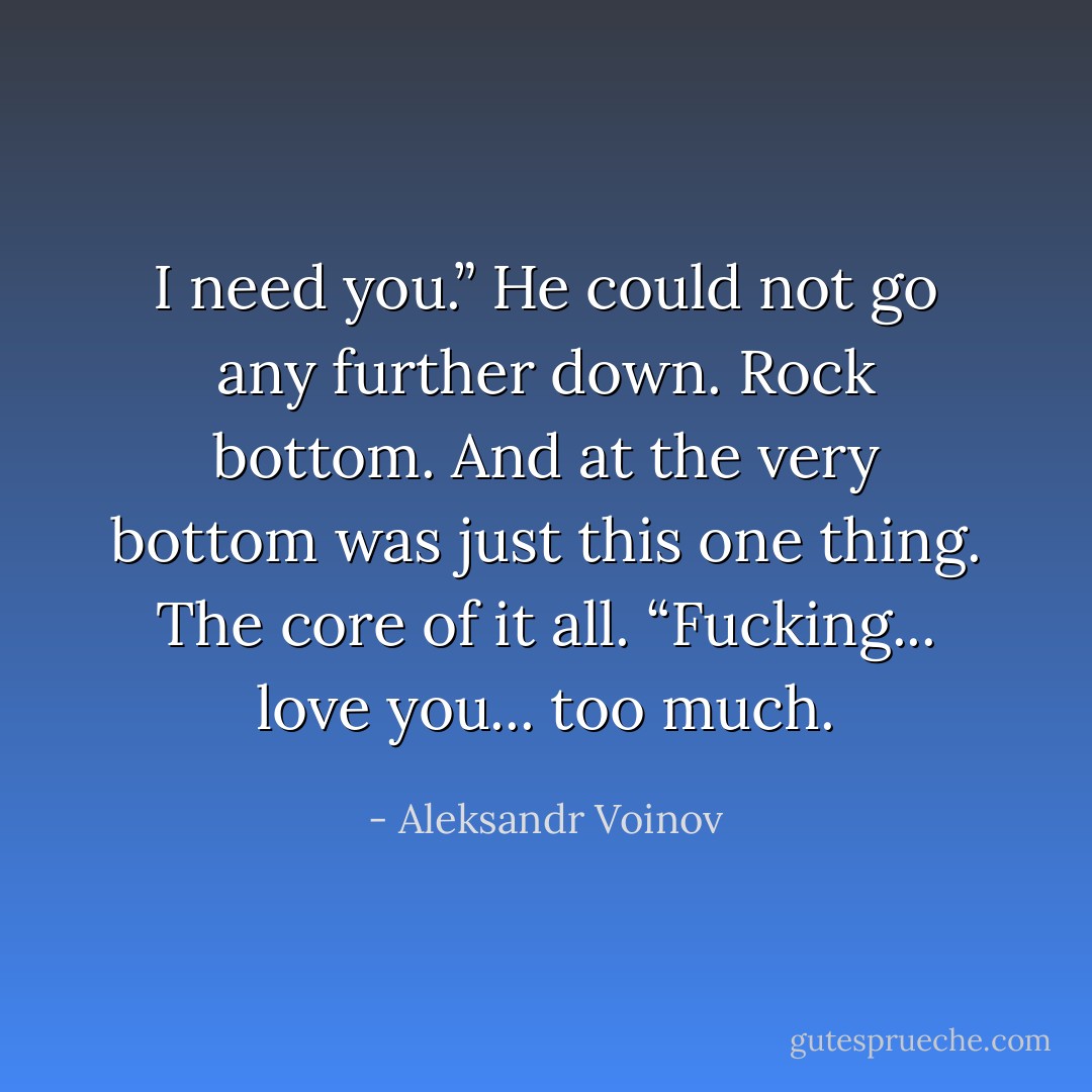 I need you.” He could not go any further down. Rock bottom. And at the very bottom was just this one thing. The core of it all. “Fucking... love you... too much. - Aleksandr Voinov