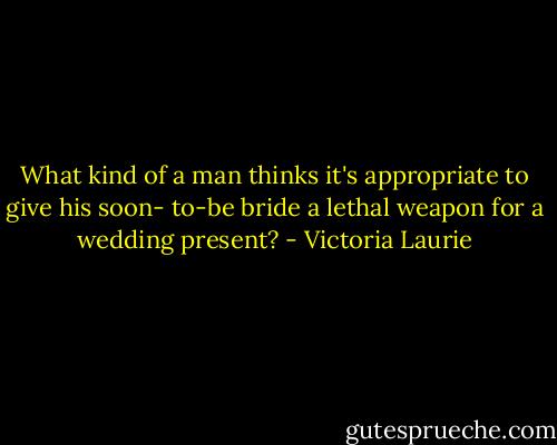 What kind of a man thinks it's appropriate to give his soon- to-be bride a lethal weapon for a wedding present? - Victoria Laurie