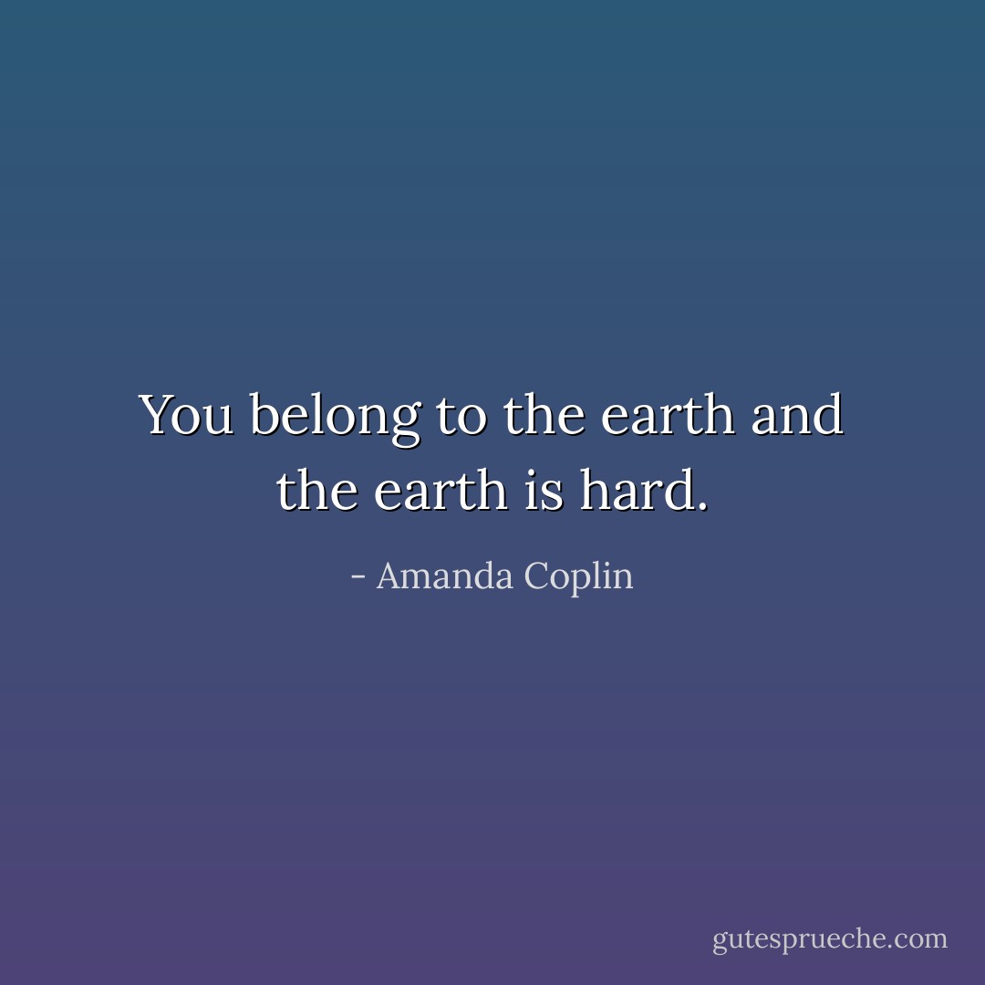 You belong to the earth and the earth is hard. - Amanda Coplin