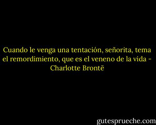 Cuando le venga una tentación, señorita, tema el remordimiento, que es el veneno de la vida - Charlotte Brontë