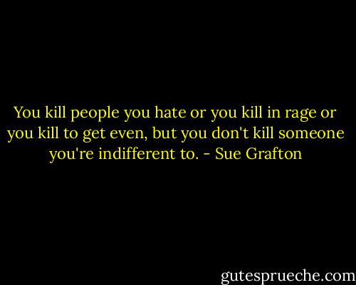 You kill people you hate or you kill in rage or you kill to get even, but you don't kill someone you're indifferent to. - Sue Grafton