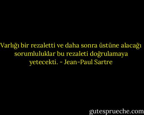 Varlığı bir rezaletti ve daha sonra üstüne alacağı sorumluluklar bu rezaleti doğrulamaya yetecekti. - Jean-Paul Sartre