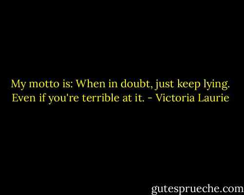 My motto is: When in doubt, just keep lying. Even if you're terrible at it. - Victoria Laurie