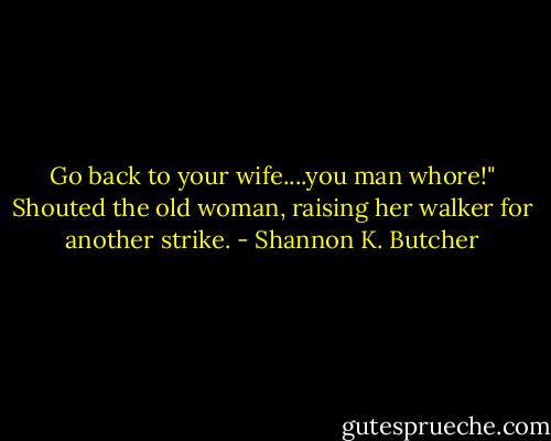 Go back to your wife....you man whore!" Shouted the old woman, raising her walker for another strike. - Shannon K. Butcher