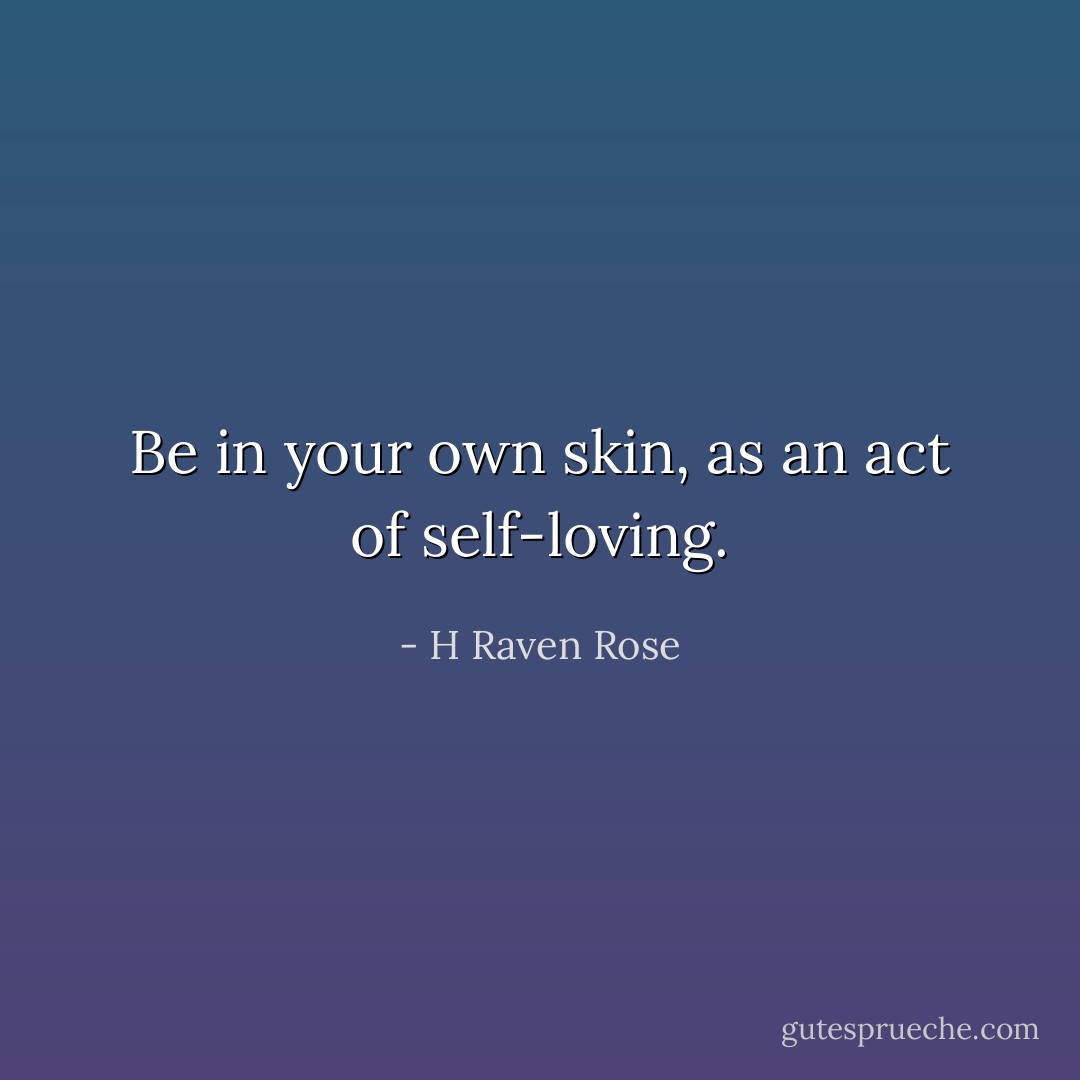 Be in your own skin, as an act of self-loving. - H Raven Rose