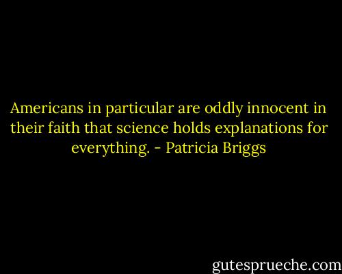 Americans in particular are oddly innocent in their faith that science holds explanations for everything. - Patricia Briggs