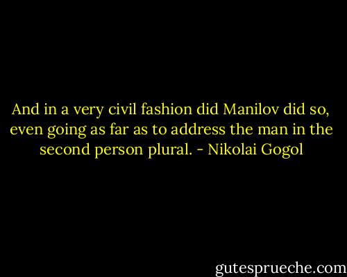 And in a very civil fashion did Manilov did so, even going as far as to address the man in the second person plural. - Nikolai Gogol