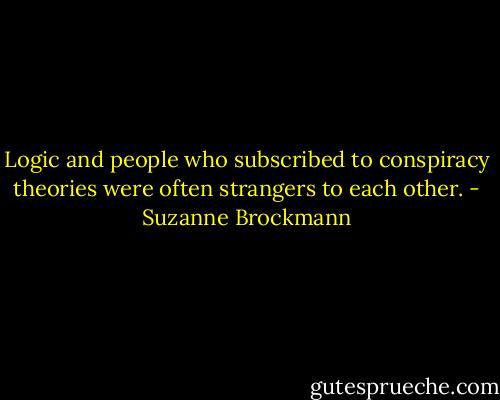 Logic and people who subscribed to conspiracy theories were often strangers to each other. - Suzanne Brockmann