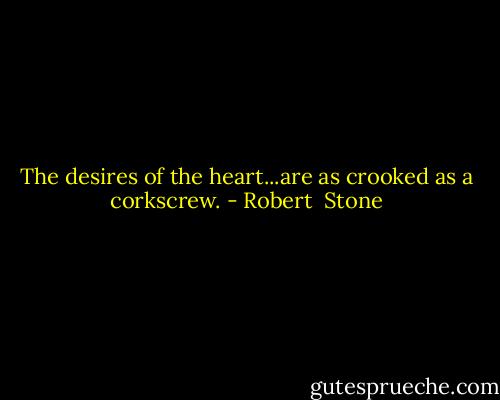 The desires of the heart...are as crooked as a corkscrew. - Robert  Stone