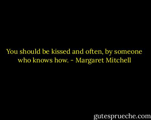 You should be kissed and often, by someone who knows how. - Margaret Mitchell