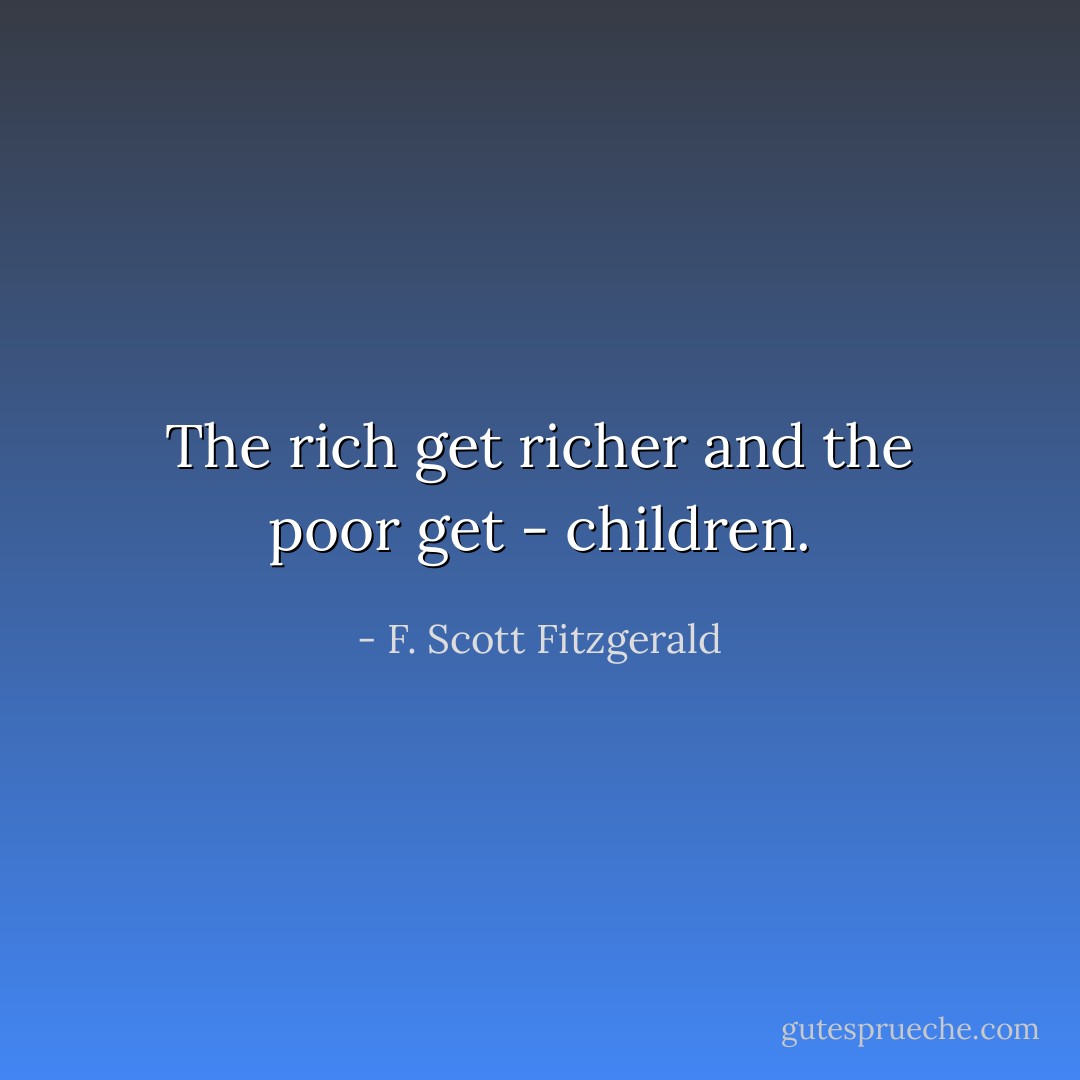 The rich get richer and the poor get - children. - F. Scott Fitzgerald