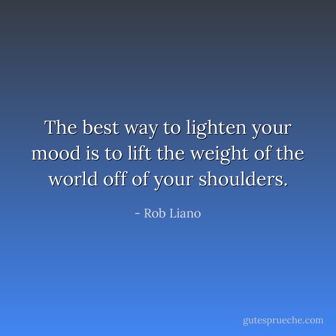 The best way to lighten your mood is to lift the weight of the world off of your shoulders. - Rob Liano