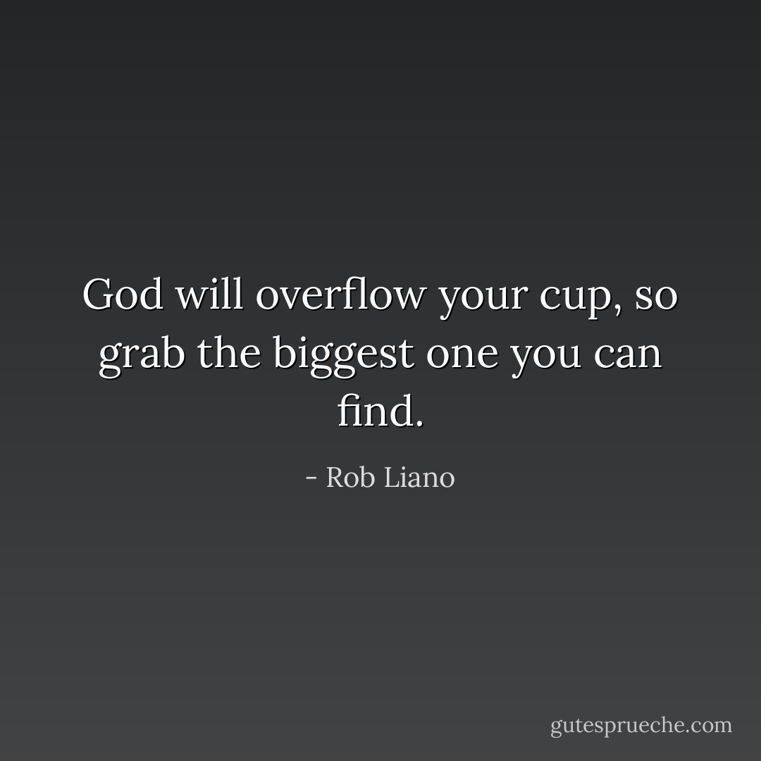 God will overflow your cup, so grab the biggest one you can find. - Rob Liano