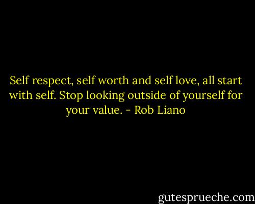 Self respect, self worth and self love, all start with self. Stop looking outside of yourself for your value. - Rob Liano