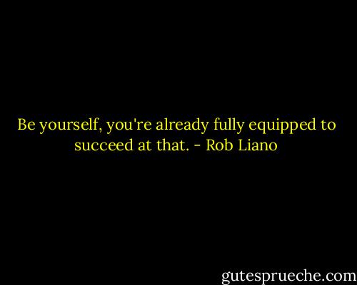 Be yourself, you're already fully equipped to succeed at that. - Rob Liano