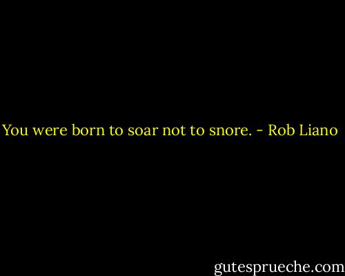 You were born to soar not to snore. - Rob Liano