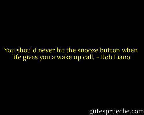You should never hit the snooze button when life gives you a wake up call. - Rob Liano