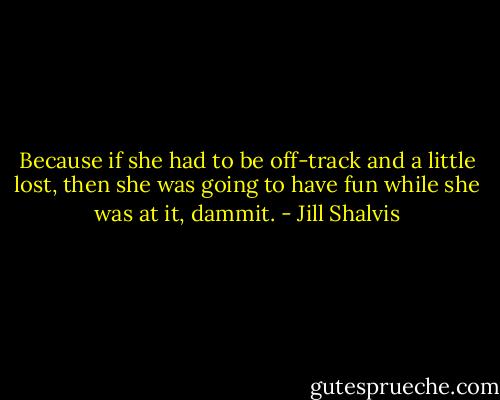Because if she had to be off-track and a little lost, then she was going to have fun while she was at it, dammit. - Jill Shalvis
