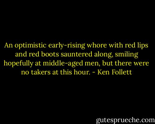An optimistic early-rising whore with red lips and red boots sauntered along, smiling hopefully at middle-aged men, but there were no takers at this hour. - Ken Follett