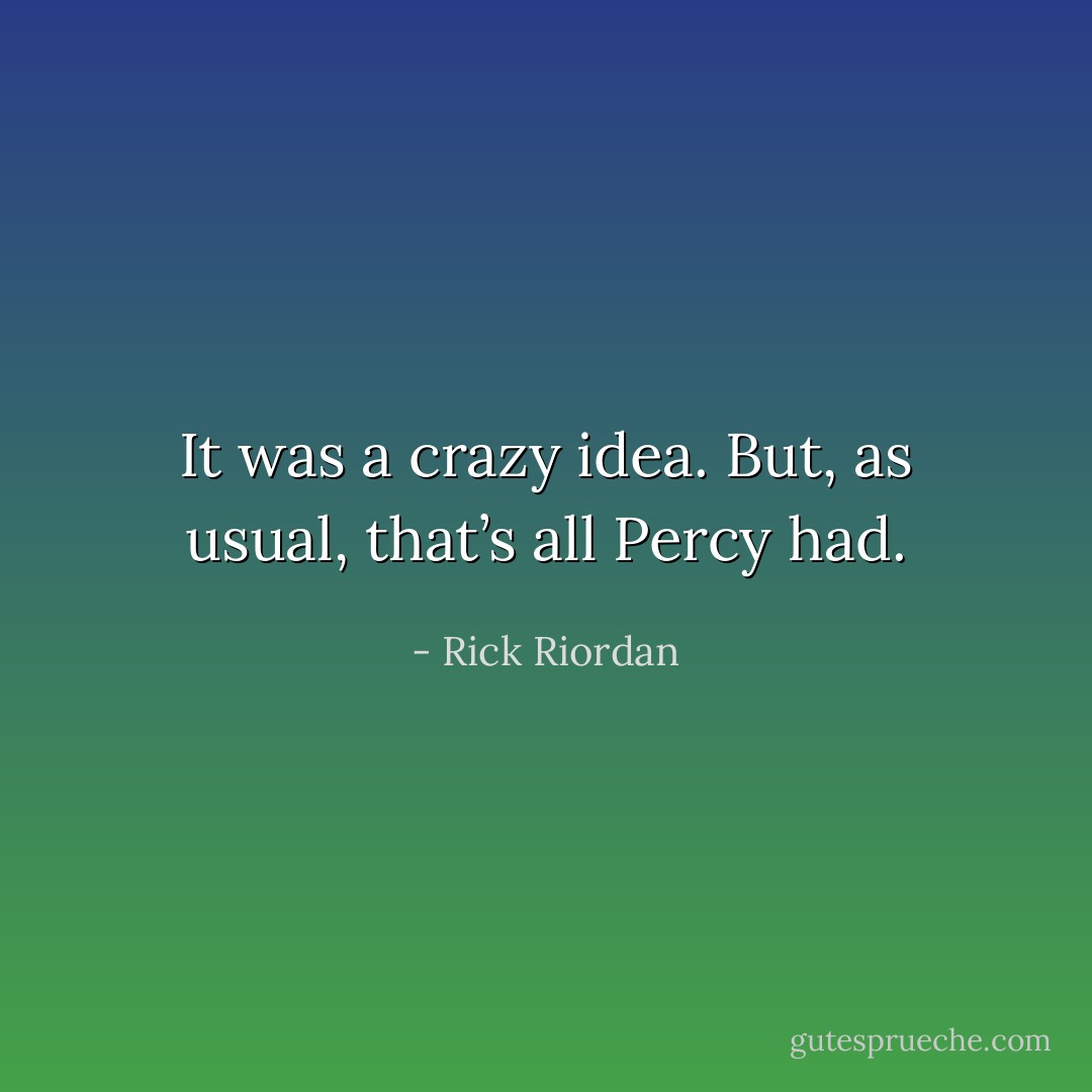 It was a crazy idea. But, as usual, that’s all Percy had. - Rick Riordan
