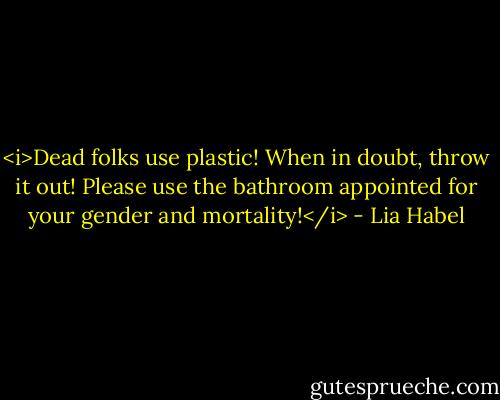 <i>Dead folks use plastic! When in doubt, throw it out! Please use the bathroom appointed for your gender and mortality!</i> - Lia Habel