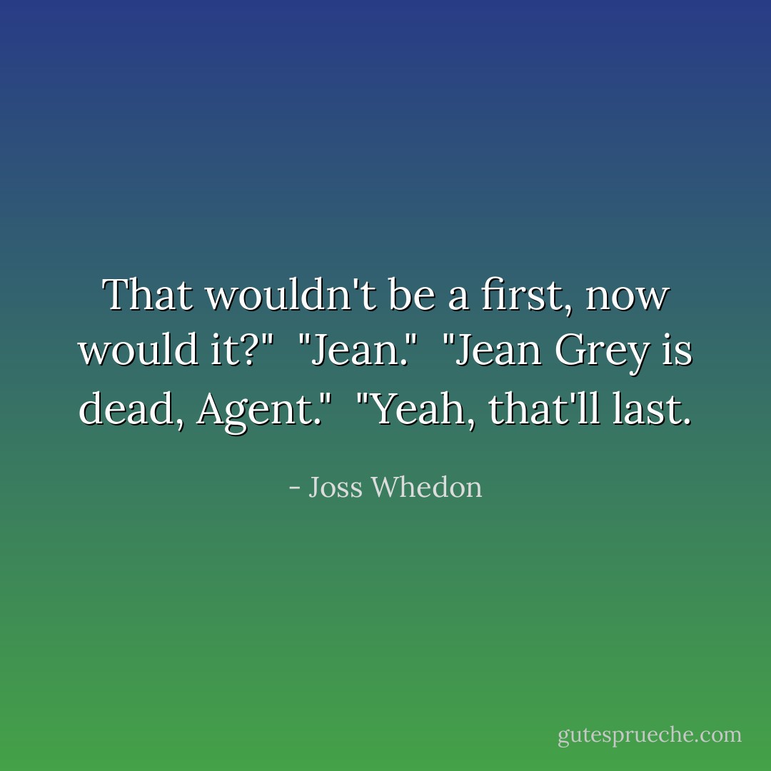 That wouldn't be a first, now would it?"<br /><br />"Jean."<br /><br />"Jean Grey is dead, Agent."<br /><br />"Yeah, that'll last. - Joss Whedon