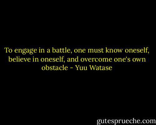 To engage in a battle, one must know oneself, believe in oneself, and overcome one's own obstacle - Yuu Watase