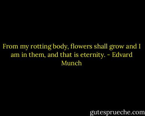From my rotting body, flowers shall grow and I am in them, and that is eternity. - Edvard Munch