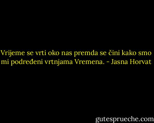 Vrijeme se vrti oko nas premda se čini kako smo mi podređeni vrtnjama Vremena. - Jasna Horvat