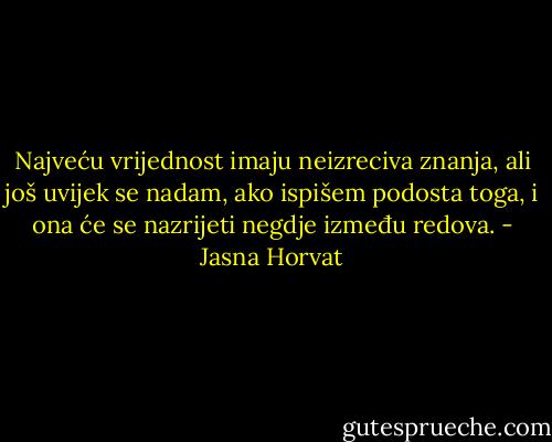 Najveću vrijednost imaju neizreciva znanja, ali još uvijek se nadam, ako ispišem podosta toga, i ona će se nazrijeti negdje između redova. - Jasna Horvat