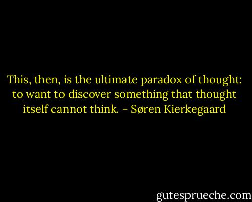 This, then, is the ultimate paradox of thought: to want to discover something that thought itself cannot think. - Søren Kierkegaard