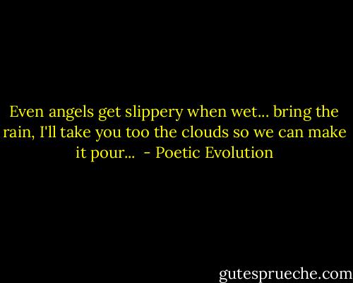 Even angels get slippery when wet... bring the rain, I'll take you too the clouds so we can make it pour...  - Poetic Evolution