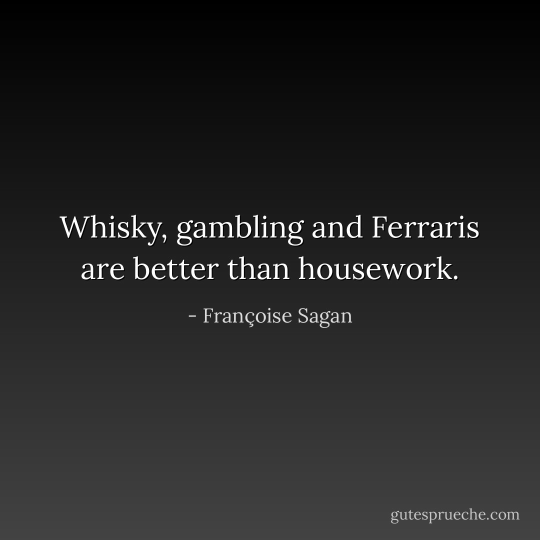 Whisky, gambling and Ferraris are better than housework. - Françoise Sagan