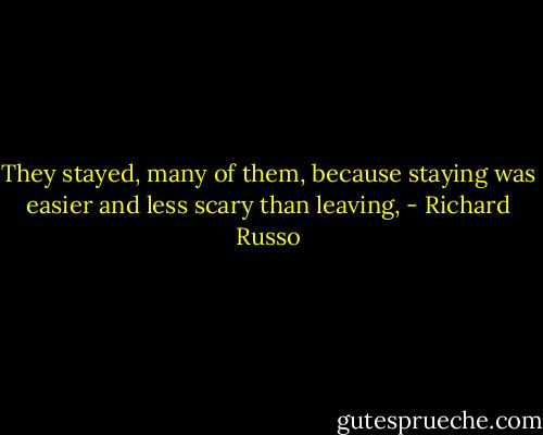 They stayed, many of them, because staying was easier and less scary than leaving, - Richard Russo