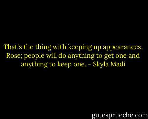 That's the thing with keeping up appearances, Rose; people will do anything to get one and anything to keep one. - Skyla Madi