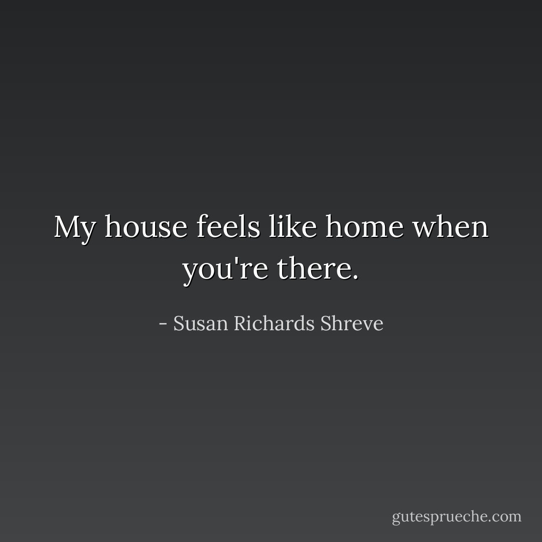 My house feels like home when you're there. - Susan Richards Shreve