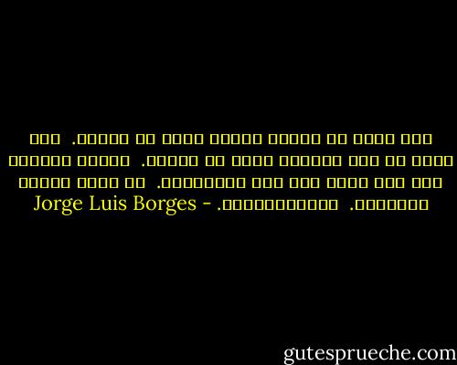كمن يعود من فردوس مفقود عدتُ من عناقك.‏ <br />كمن يعود من بلد السيوف عدتُ من دموعك.‏ <br />توثبٌ متأخرٌ بقي مثل حلمٍ بين تلك المساءات.‏ <br />ثم رحتُ أُدرك الليالي.‏ <br />والانكسارات.‏ - Jorge Luis Borges