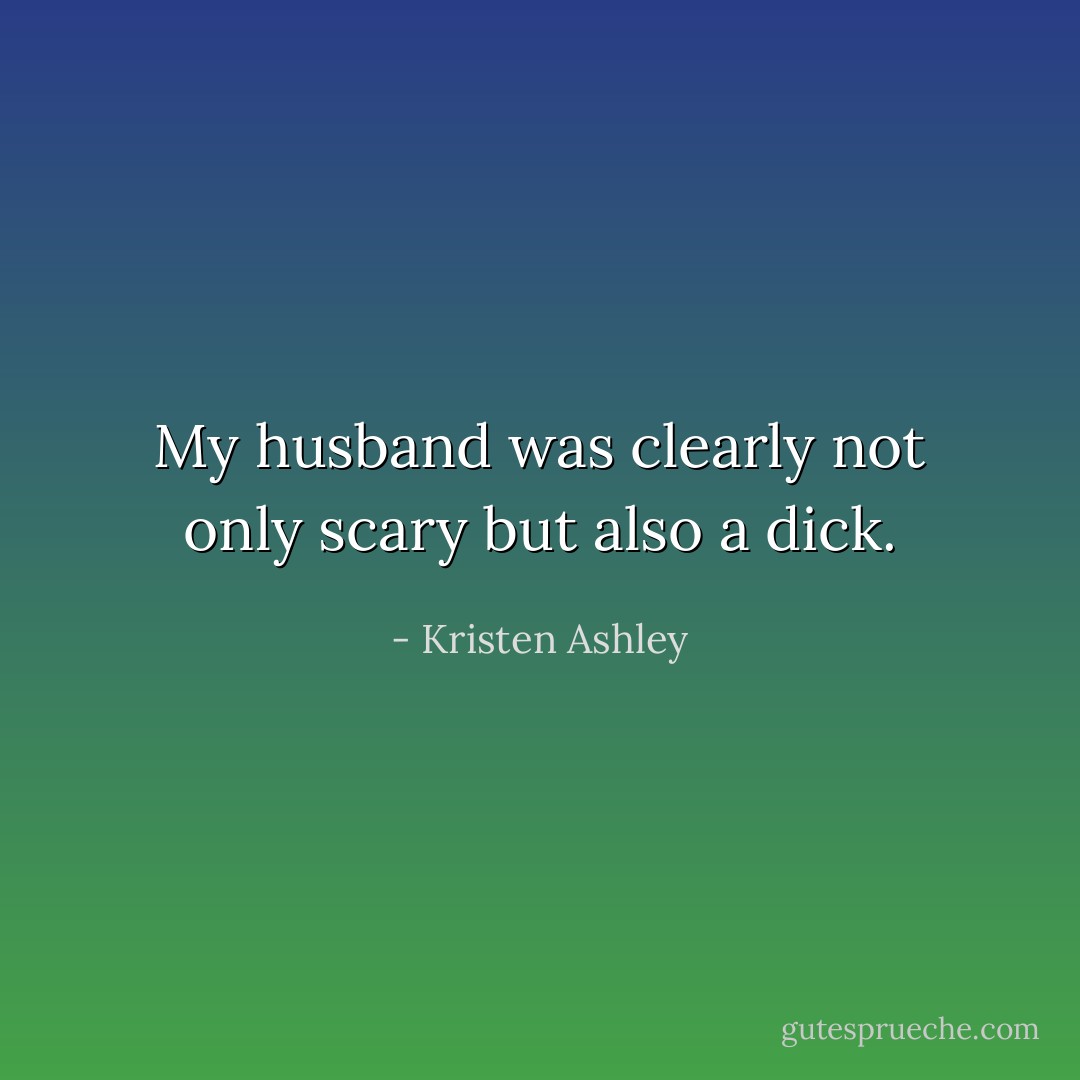 My husband was clearly not only scary but also a dick. - Kristen Ashley