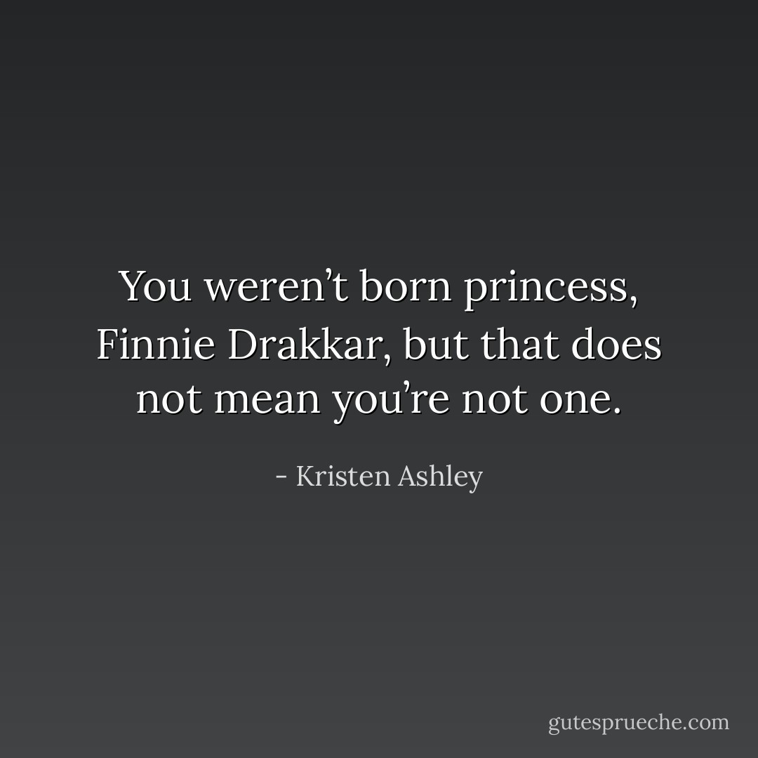 You weren’t born princess, Finnie Drakkar, but that does not mean you’re not one. - Kristen Ashley