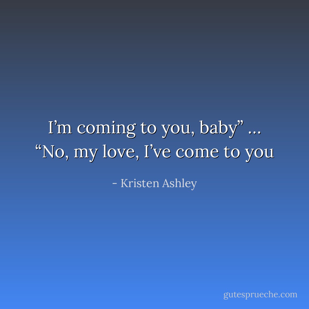 I’m coming to you, baby”<br />…<br />“No, my love, I’ve come to you - Kristen Ashley