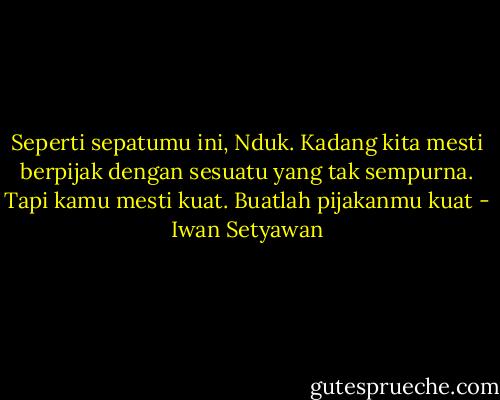 Seperti sepatumu ini, Nduk. Kadang kita mesti berpijak dengan sesuatu yang tak sempurna. Tapi kamu mesti kuat. Buatlah pijakanmu kuat - Iwan Setyawan
