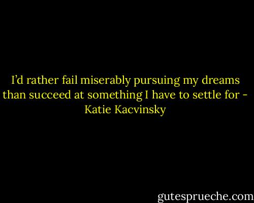 I’d rather fail miserably pursuing my dreams than succeed at something I have to settle for - Katie Kacvinsky