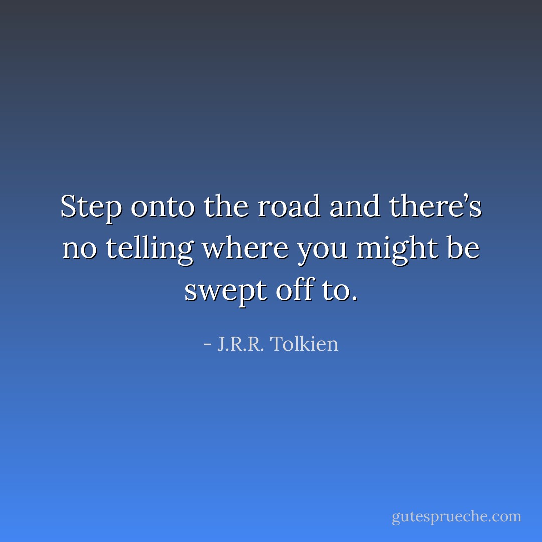 Step onto the road and there’s no telling where you might be swept off to. - J.R.R. Tolkien