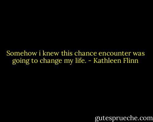 Somehow i knew this chance encounter was going to change my life. - Kathleen Flinn