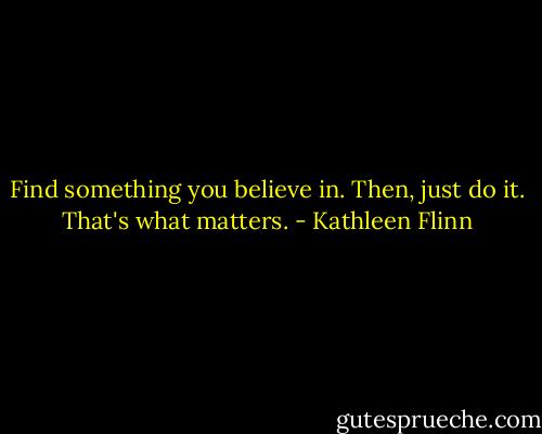 Find something you believe in. Then, just do it. That's what matters. - Kathleen Flinn